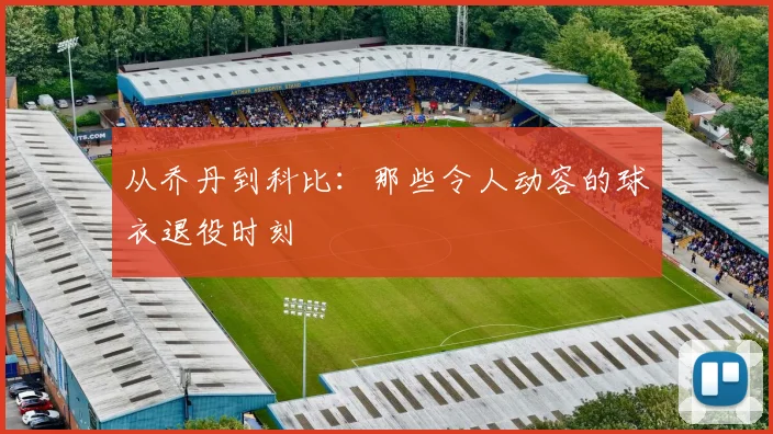 从乔丹到科比:那些令人动容的球衣退役时刻