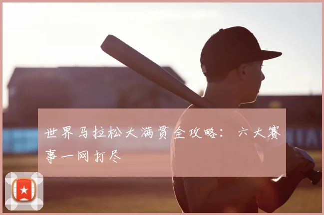 世界马拉松大满贯全攻略:六大赛事一网打尽