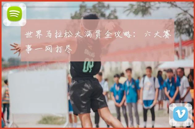 世界马拉松大满贯全攻略:六大赛事一网打尽
