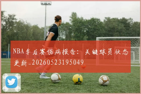 NBA季后赛伤病报告：关键球员状态更新_20260523195049