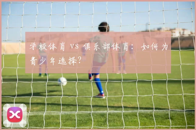 学校体育 vs 俱乐部体育：如何为青少年选择？