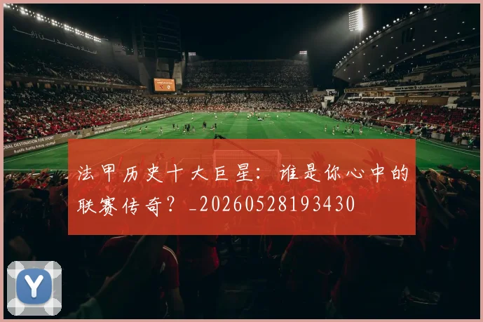 法甲历史十大巨星:谁是你心中的联赛传奇?_20260528193430