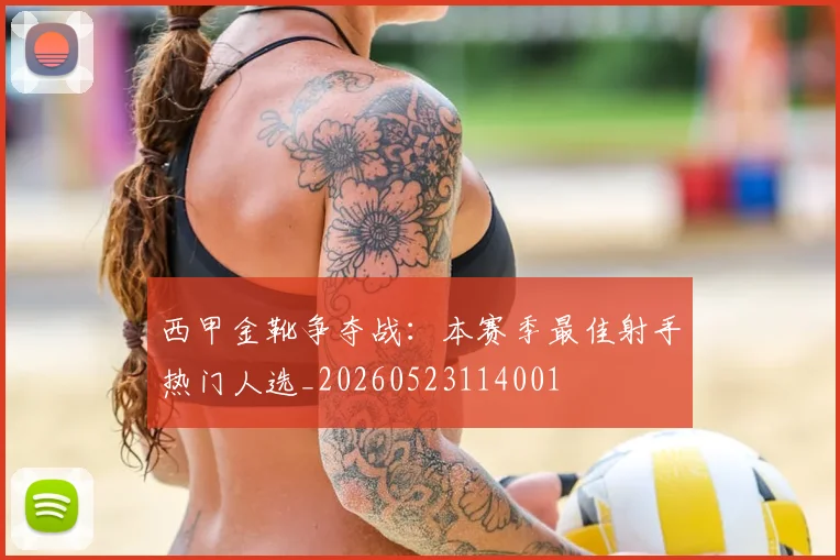 西甲金靴争夺战：本赛季最佳射手热门人选_20260523114001