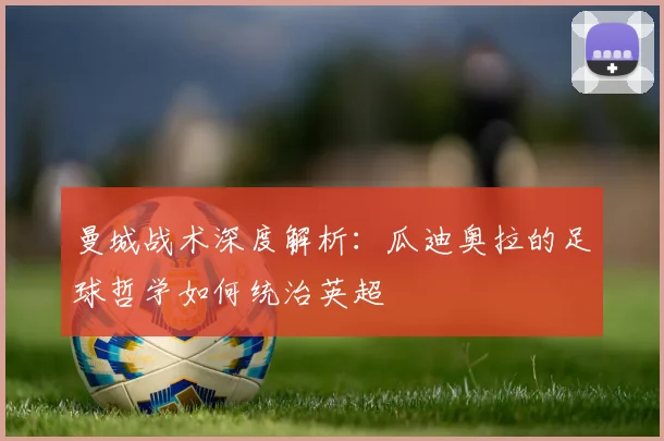 曼城战术深度解析：瓜迪奥拉的足球哲学如何统治英超
