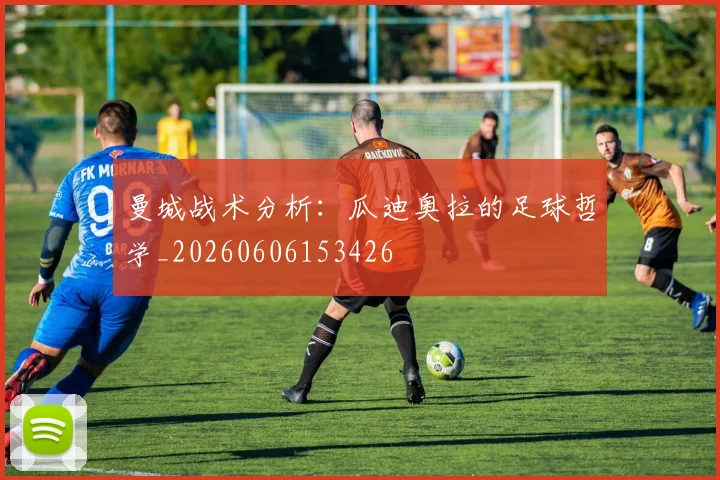 曼城战术分析：瓜迪奥拉的足球哲学_20260606153426