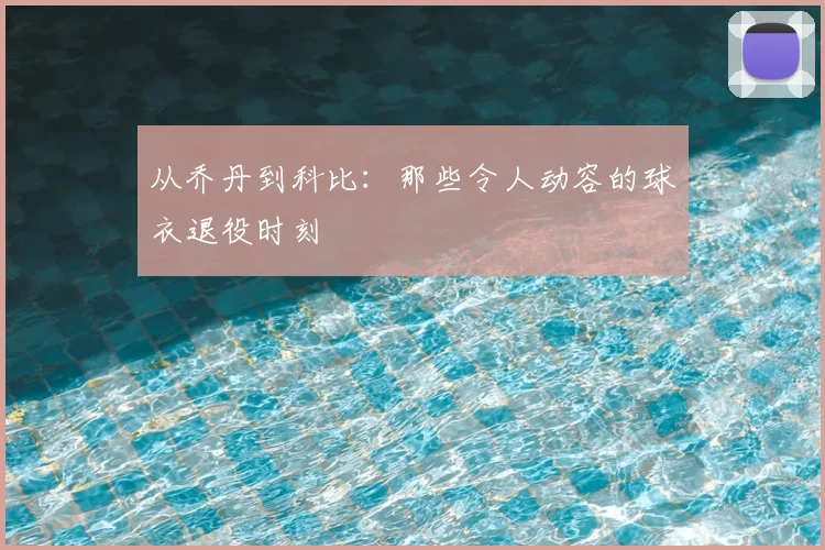 从乔丹到科比：那些令人动容的球衣退役时刻