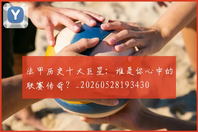 法甲历史十大巨星：谁是你心中的联赛传奇？_20260528193430