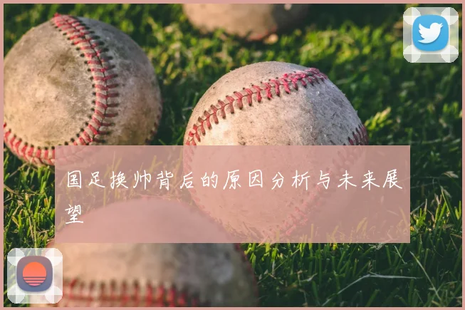国足换帅背后的原因分析与未来展望