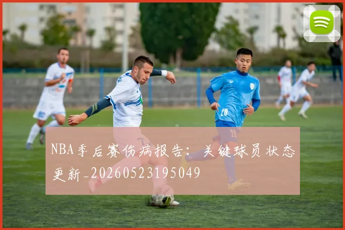 NBA季后赛伤病报告:关键球员状态更新_20260523195049